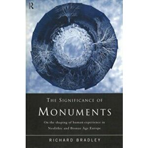 The Significance of Monuments. On the Shaping of Human Experience in Neolithic and Bronze Age Europe, Paperback - Richard Bradley imagine