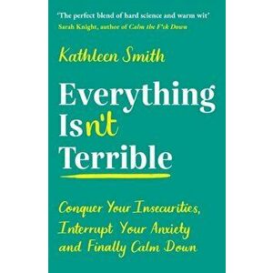 Everything Isn't Terrible. Conquer Your Insecurities, Interrupt Your Anxiety and Finally Calm Down, Main, Paperback - Kathleen Smith imagine