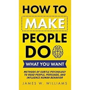How to Make People Do What You Want: Methods of Subtle Psychology to Read People, Persuade, and Influence Human Behavior - James W. Williams imagine