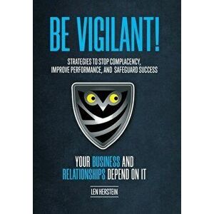 Be Vigilant!: Strategies to Stop Complacency, Improve Performance, and Safeguard Success. Your Business and Relationships Depend on - Len Herstein imagine