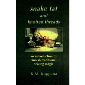 Snake Fat and Knotted Threads. An Introduction to Traditional Finnish Healing Magic, Paperback - Kati Koppana imagine