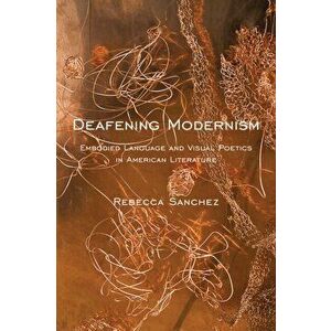 Deafening Modernism. Embodied Language and Visual Poetics in American Literature, Paperback - Rebecca Sanchez imagine