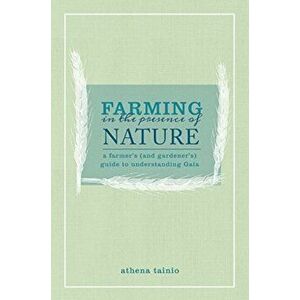Farming in the Presence of Nature. A Farmer (and Gardener's) Guide to Understanding Gaia, Paperback - Athena Tainio imagine