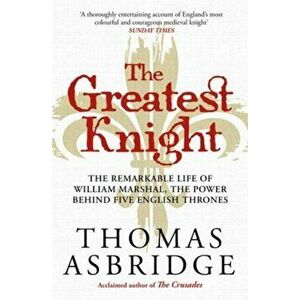 The Greatest Knight. The Remarkable Life of William Marshal, the Power behind Five English Thrones, Reissue, Paperback - Thomas Asbridge imagine
