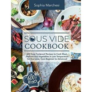 Sous Vide Cookbook: 600 Easy Foolproof Recipes to Cook Meat, Seafood and Vegetables in Low Temperature for Everyone, from Beginner to Adva - Sophia Ma imagine