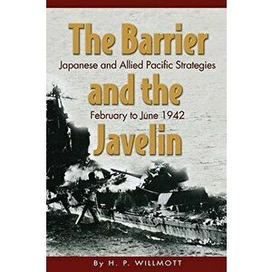 The Barrier and the Javelin: Japanese and Allied Pacific Strategies, February to June 1942, Paperback - H. P. Willmott imagine