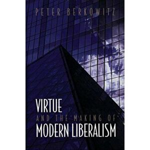 Virtue and the Making of Modern Liberalism, Paperback - Peter Berkowitz imagine
