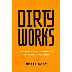 Dirty Works: Obscenity on Trial in America's First Sexual Revolution, Hardcover - Brett Gary imagine