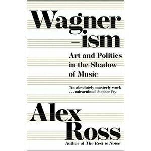 Wagnerism. Art and Politics in the Shadow of Music, Paperback - Alex Ross imagine