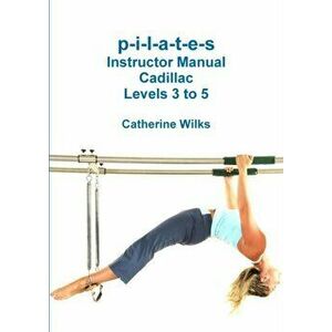 P-I-L-A-T-E-S Instructor Manual Cadillac Levels 3 to 5, Paperback - Catherine Wilks imagine