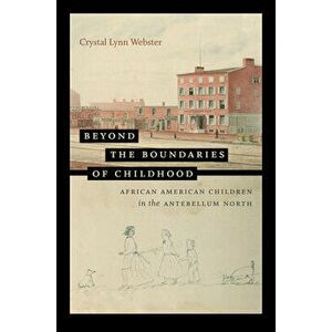 Beyond the Boundaries of Childhood: African American Children in the Antebellum North, Paperback - Crystal Lynn Webster imagine