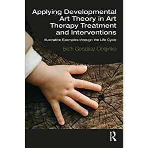 Applying Developmental Art Theory in Art Therapy Treatment and Interventions. Illustrative Examples through the Life Cycle, Paperback - Beth Gonzalez- imagine