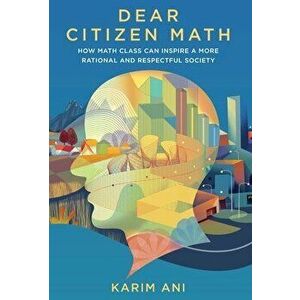 Dear Citizen Math: How Math Class Can Inspire a More Rational and Respectful Society, Hardcover - Karim Ani imagine