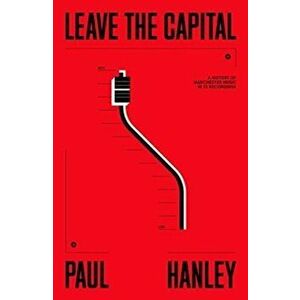 Leave The Capital. A History of Manchester Music in 13 Recordings, Paperback - Paul Hanley imagine