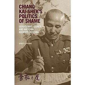 Chiang Kai-shek's Politics of Shame. Leadership, Legacy, and National Identity in China, Hardback - Grace C. Huang imagine