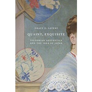 Quaint, Exquisite. Victorian Aesthetics and the Idea of Japan, Paperback - Grace Lavery imagine