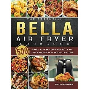 The Essential Bella Air Fryer Cookbook: 500 Simple, Easy and Delicious Bella Air Fryer Recipes That Anyone Can Cook - Rudolph Brandon imagine