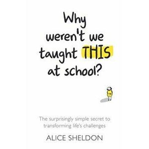 Why Weren't We Taught This at School?. The surprisingly simple secret to transforming life's challenges, Paperback - Alice Sheldon imagine