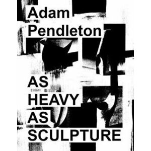 Adam Pendleton: As Heavy as Sculpture, Hardcover - Adam Pendleton imagine