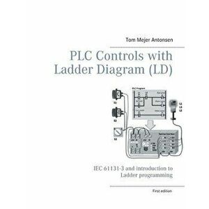 PLC Controls with Ladder Diagram (LD), Monochrome: IEC 61131-3 and introduction to Ladder programming, Paperback - Tom Mejer Antonsen imagine