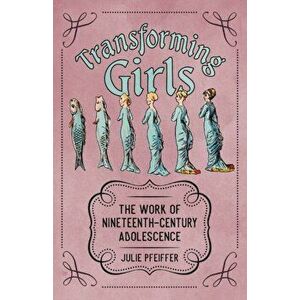 Transforming Girls. The Work of Nineteenth-Century Adolescence, Paperback - Julie Pfeiffer imagine