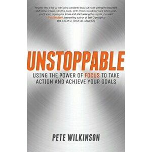 Unstoppable. Using the Power of Focus to Take Action and Achieve your Goals, Paperback - Pete Wilkinson imagine