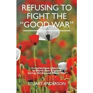 REFUSING TO FIGHT THE "GOOD WAR". Conscientious objectors in the North East of England, Paperback - Stuart Anderson imagine