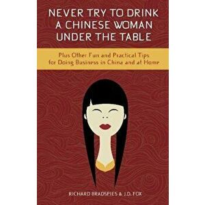 Never Drink a Chinese Woman Under the Table. Plus Other Fun & Practical Tips for Doing Business in China & at Home, Paperback - Richard Bradspies imagine