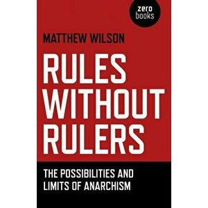 Rules Without Rulers - The Possibilities and Limits of Anarchism, Paperback - Matthew Wilson imagine