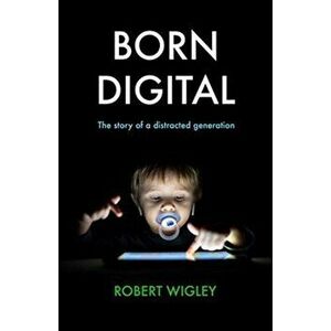 Born Digital. The Story of a Distracted Generation, Hardback - Robert Wigley imagine