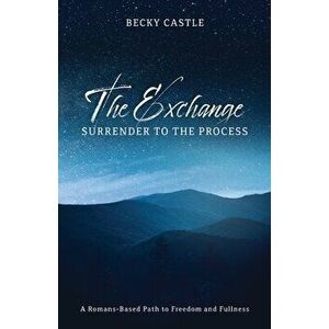 The Exchange: Surrender to the Process: A Romans-Based Path to Freedom and Fullness, Paperback - Becky Castle imagine