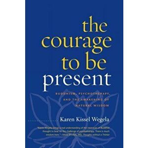 The Courage to Be Present. Buddhism, Psychotherapy, and the Awakening of Natural Wisdom, Paperback - Karen Kissel Wegela imagine