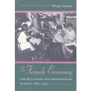 The Female Economy. The Millinery and Dressmaking Trades, 1860-1930, Paperback - Wendy Gamber imagine