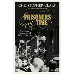 Prisoners of Time. Prussians, Germans and Other Humans, Hardback - Christopher Clark imagine
