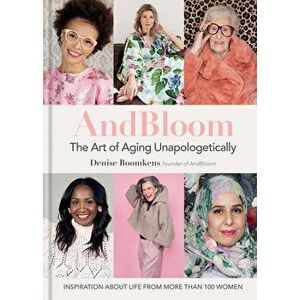 And Bloom the Art of Aging Unapologetically: Inspiration about Life from More Than 100 Women, Hardcover - Denise Boomkens imagine