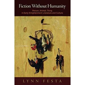 Fiction Without Humanity: Person, Animal, Thing in Early Enlightenment Literature and Culture, Paperback - Lynn Festa imagine