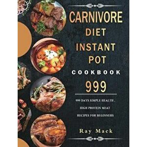 Carnivore Diet Instant Pot Cookbook 999: 999 Days Simple Health, High Protein Meat Recipes for Beginners, Hardcover - Ray Mack imagine