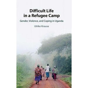 Difficult Life in a Refugee Camp. Gender, Violence, and Coping in Uganda, Hardback - Ulrike (Universitat Osnabruck) Krause imagine