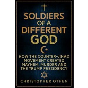 Soldiers of a Different God. How the Counter-Jihad Movement Created Mayhem, Murder and the Trump Presidency, Hardback - Christopher Othen imagine