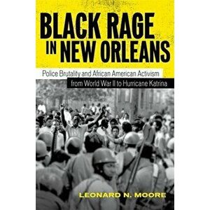 Black Rage in New Orleans: Police Brutality and African American Activism from World War II to Hurricane Katrina - Leonard N. Moore imagine
