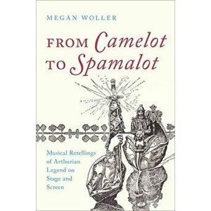 From Camelot to Spamelot: Musical Retellings of Arthurian Legend on Stage and Screen, Paperback - Megan Woller imagine