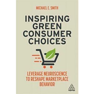 Inspiring Green Consumer Choices. Leverage Neuroscience to Reshape Marketplace Behavior, Paperback - Michael E. Smith imagine