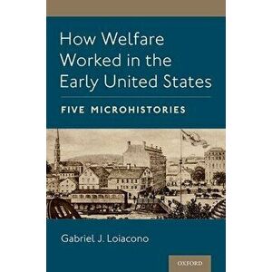 How Welfare Worked in the Early United States: Five Microhistories, Paperback - Gabriel J. Loiacono imagine