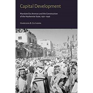 Capital Development - Mandate Era Amman and the Construction of the Hashemite State (1921-1946), Hardback - Harrison B. Guthorn imagine