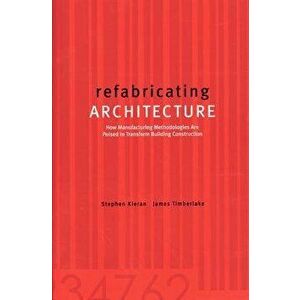Refabricating Architecture: How Manufacturing Methodologies Are Poised to Transform Building Construction, Paperback - James Timberlake imagine