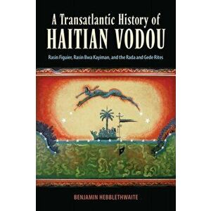A Transatlantic History of Haitian Vodou. Rasin Figuier, Rasin Bwa Kayiman, and the Rada and Gede Rites, Paperback - Benjamin Hebblethwaite imagine