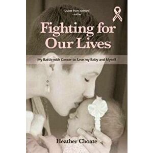 Fighting for Our Lives. The True Story of One Mother's Battle to Save the Lives of Her Baby and Herself, Paperback - Heather Choate imagine