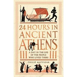 24 Hours in Ancient Athens. A Day in the Life of the People Who Lived There, Paperback - Dr Philip Matyszak imagine