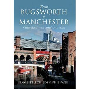 From Bugsworth to Manchester. A History of the Limestone Trail, UK ed., Paperback - Phil Page imagine
