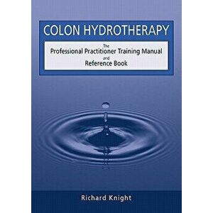 Colon Hydrotherapy: The Professional Practitioner Training Manual and Reference Book, Paperback - Richard Knight imagine